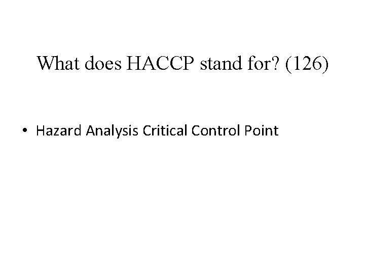 What does HACCP stand for? (126) • Hazard Analysis Critical Control Point 