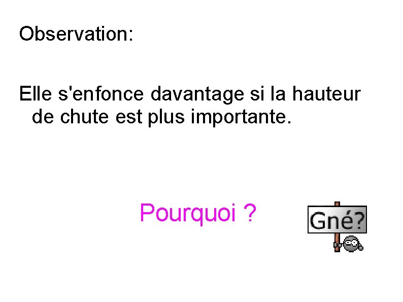 Observation: Elle s'enfonce davantage si la hauteur de chute est plus importante. Pourquoi ?