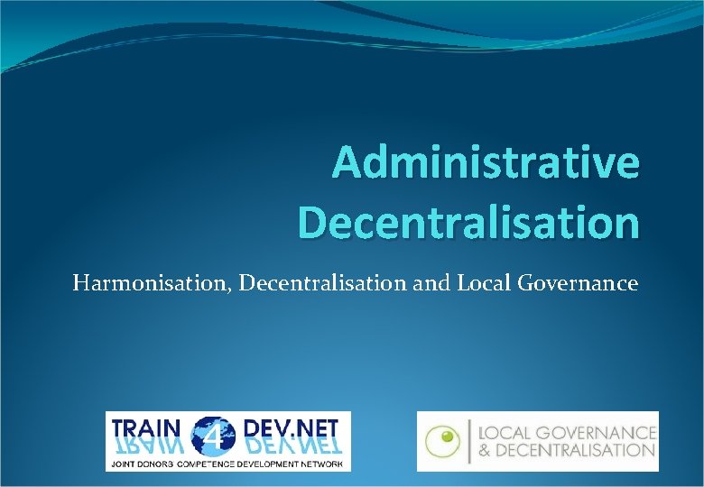 Administrative Decentralisation Harmonisation, Decentralisation and Local Governance Administrative Decentralisation Harmonisation, Decentralisation and Local Governance
