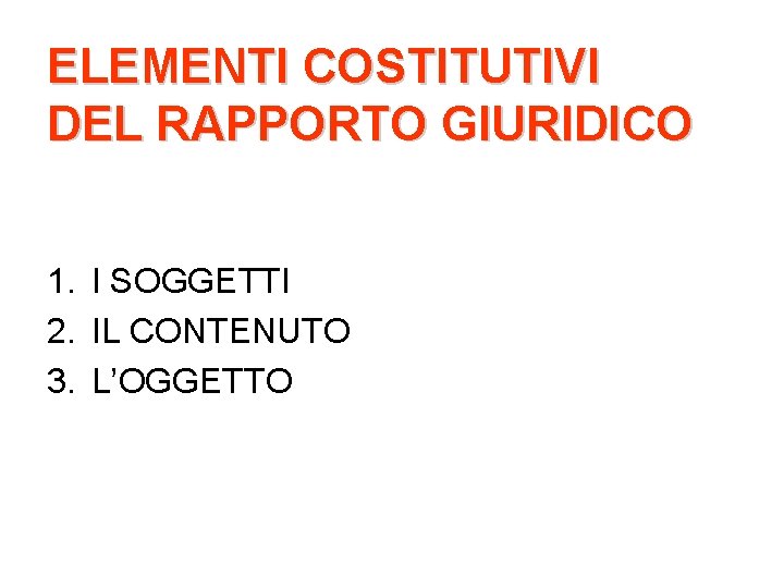 ELEMENTI COSTITUTIVI DEL RAPPORTO GIURIDICO 1. I SOGGETTI 2. IL CONTENUTO 3. L’OGGETTO 