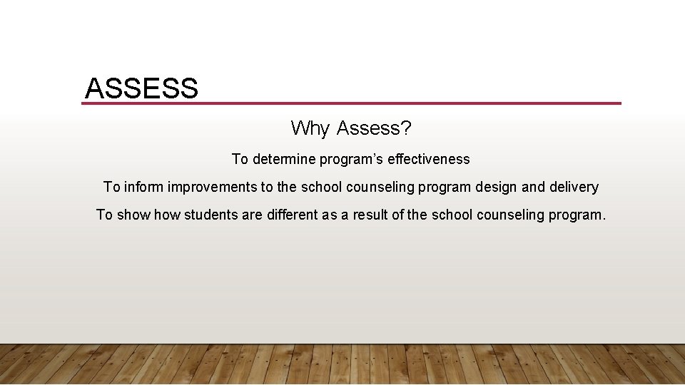 ASSESS Why Assess? To determine program’s effectiveness To inform improvements to the school counseling