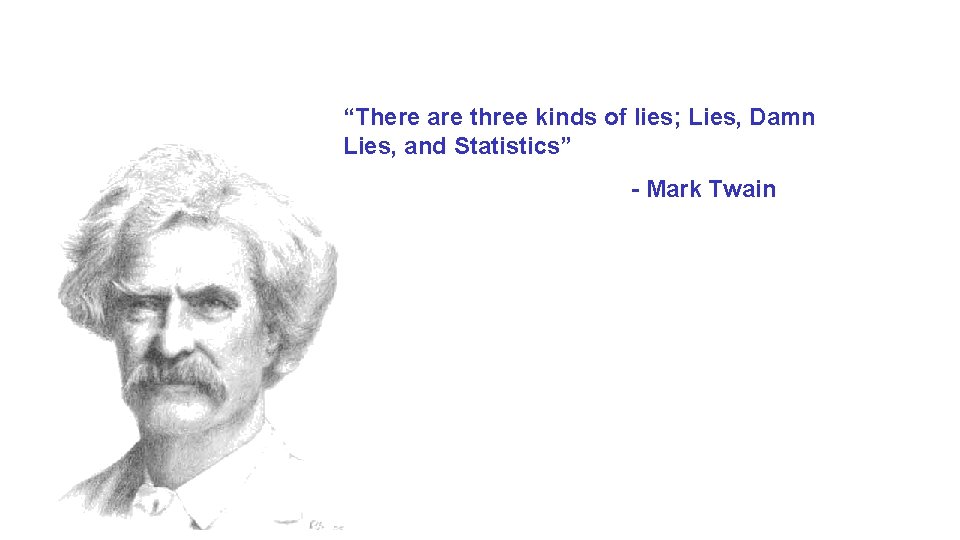 “There are three kinds of lies; Lies, Damn Lies, and Statistics” - Mark Twain