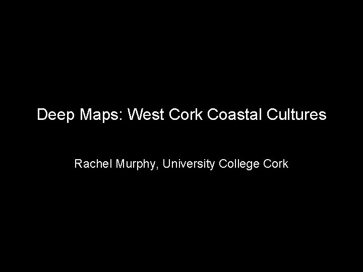 Deep Maps: West Cork Coastal Cultures Rachel Murphy, University College Cork 