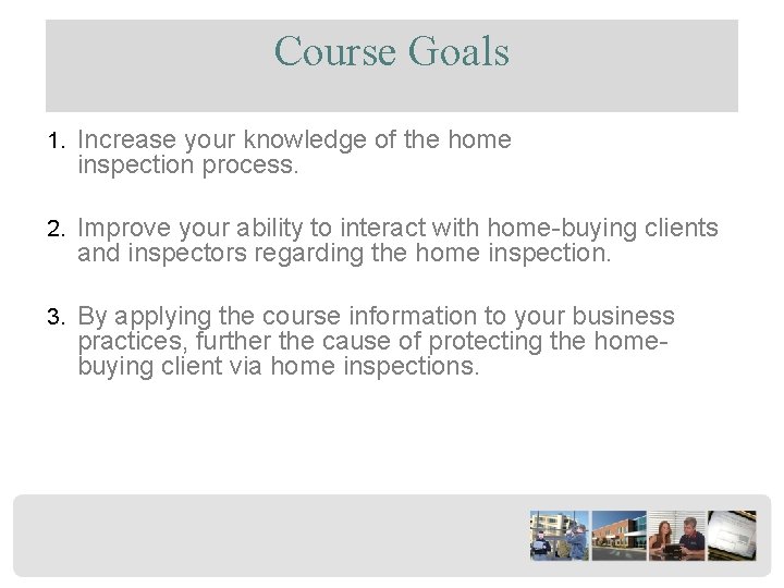 Course Goals 1. Increase your knowledge of the home inspection process. 2. Improve your