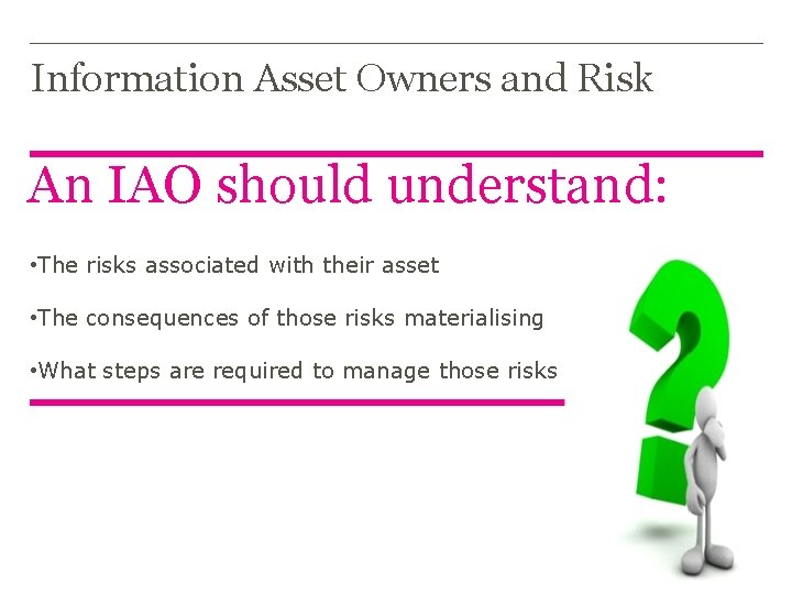 Information Asset Owners and Risk An IAO should understand: • The risks associated with