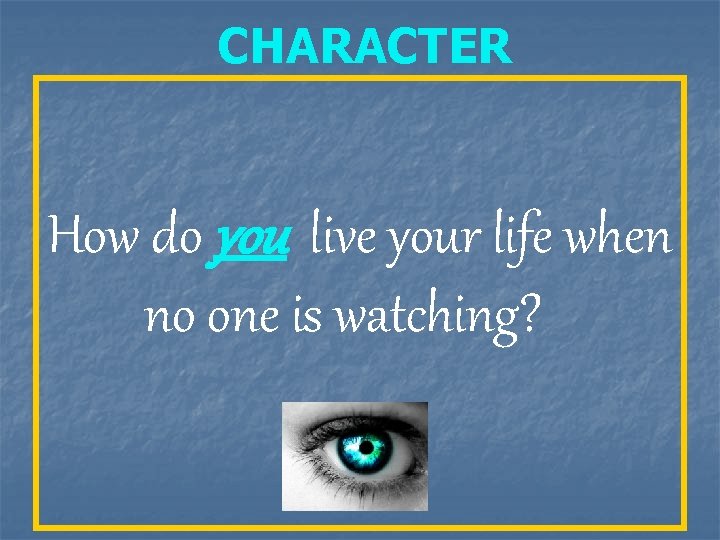 CHARACTER How do you live your life when no one is watching? 
