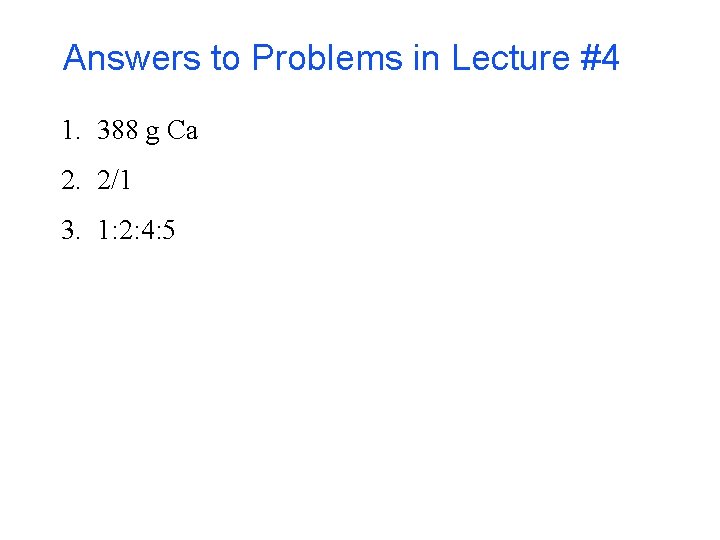 Answers to Problems in Lecture #4 1. 388 g Ca 2. 2/1 3. 1: