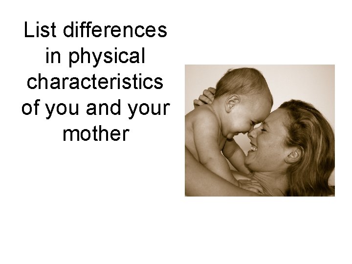 List differences in physical characteristics of you and your mother List differences in physical characteristics of you and your mother