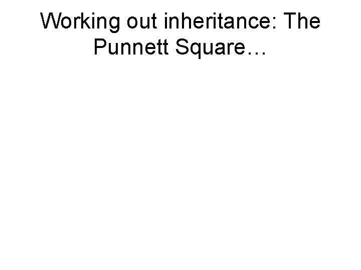 Working out inheritance: The Punnett Square… Working out inheritance: The Punnett Square…