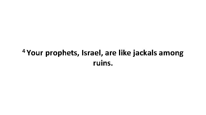 4 Your prophets, Israel, are like jackals among ruins. 