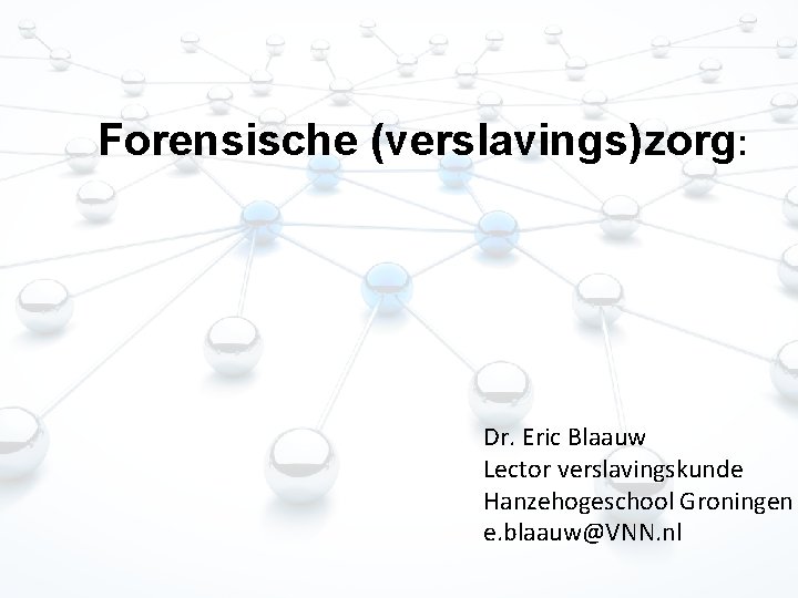 Forensische (verslavings)zorg: Dr. Eric Blaauw Lector verslavingskunde Hanzehogeschool Groningen e. blaauw@VNN. nl 