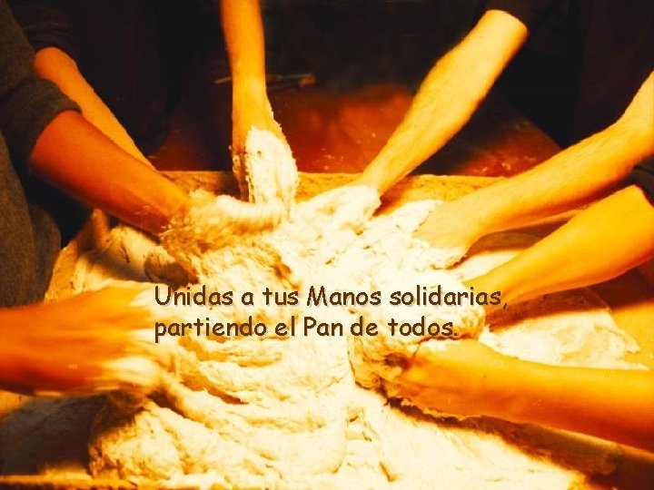 Unidas a tus Manos solidarias, partiendo el Pan de todos. 