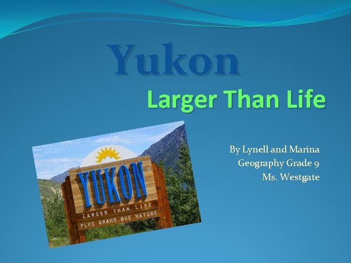 Yukon Larger Than Life By Lynell and Marina Geography Grade 9 Ms. Westgate 