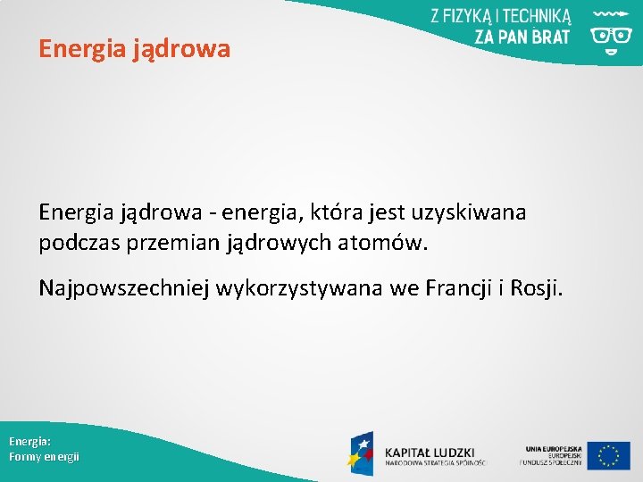 Energia jądrowa - energia, która jest uzyskiwana podczas przemian jądrowych atomów. Najpowszechniej wykorzystywana we