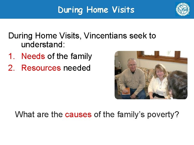 During Home Visits, Vincentians seek to understand: 1. Needs of the family 2. Resources