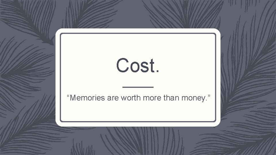 Cost. “Memories are worth more than money. ” 