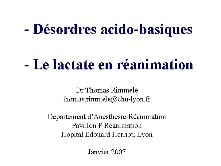 - Désordres acido-basiques - Le lactate en réanimation Dr Thomas Rimmelé thomas. rimmele@chu-lyon. fr