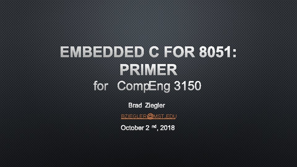 EMBEDDED C FOR 8051: PRIMER BRAD ZIEGLER BZIEGLER@MST. EDU OCTOBER 2 ND, 2018 