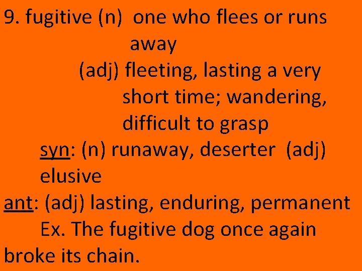 9. fugitive (n) one who flees or runs away (adj) fleeting, lasting a very
