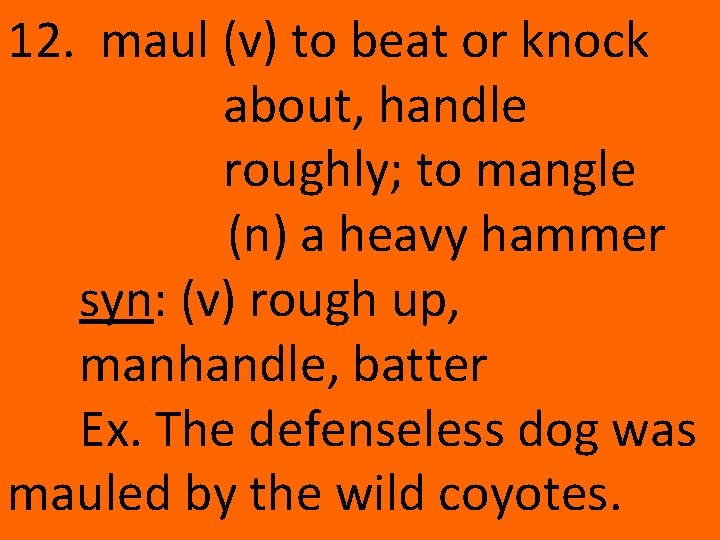 12. maul (v) to beat or knock about, handle roughly; to mangle (n) a