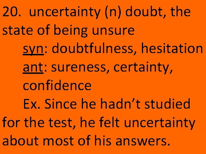 20. uncertainty (n) doubt, the state of being unsure syn: doubtfulness, hesitation ant: sureness,