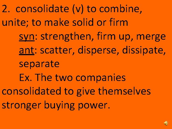 2. consolidate (v) to combine, unite; to make solid or firm syn: strengthen, firm
