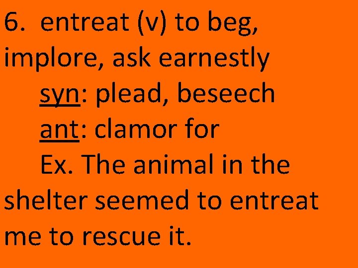 6. entreat (v) to beg, implore, ask earnestly syn: plead, beseech ant: clamor for