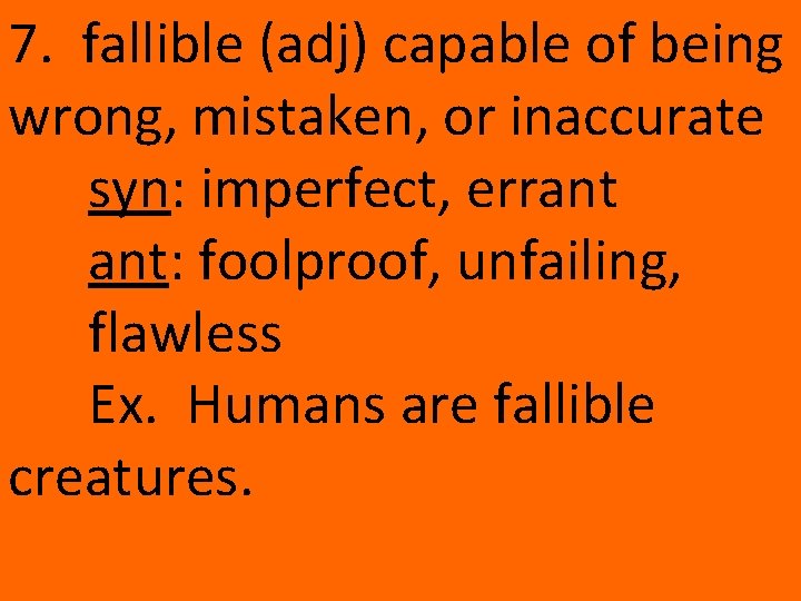 7. fallible (adj) capable of being wrong, mistaken, or inaccurate syn: imperfect, errant ant: