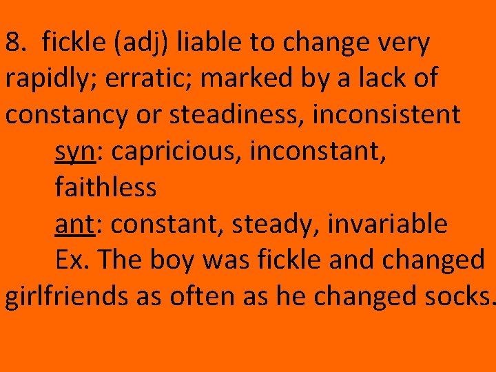 8. fickle (adj) liable to change very rapidly; erratic; marked by a lack of