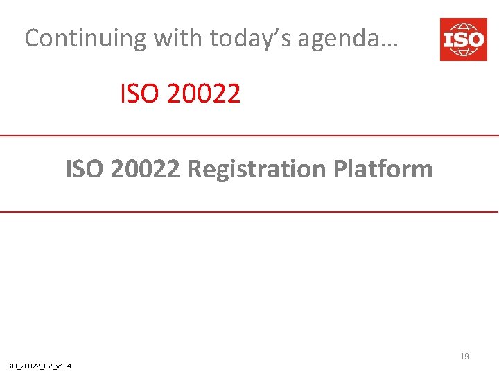 Continuing with today’s agenda… ISO 20022 Registration Platform 19 ISO_20022_LV_v 184 