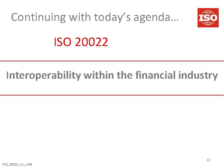 Continuing with today’s agenda… ISO 20022 Interoperability within the financial industry 42 ISO_20022_LV_v 184