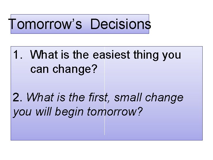 Tomorrow’s Decisions 1. What is the easiest thing you can change? 2. What is