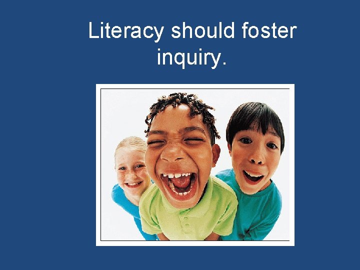 Literacy should foster inquiry. 