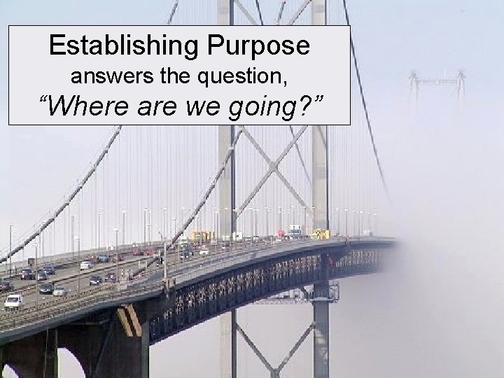 Establishing Purpose answers the question, “Where are we going? ” 