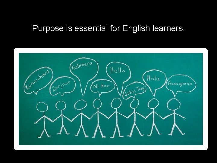 Purpose is essential for English learners. 