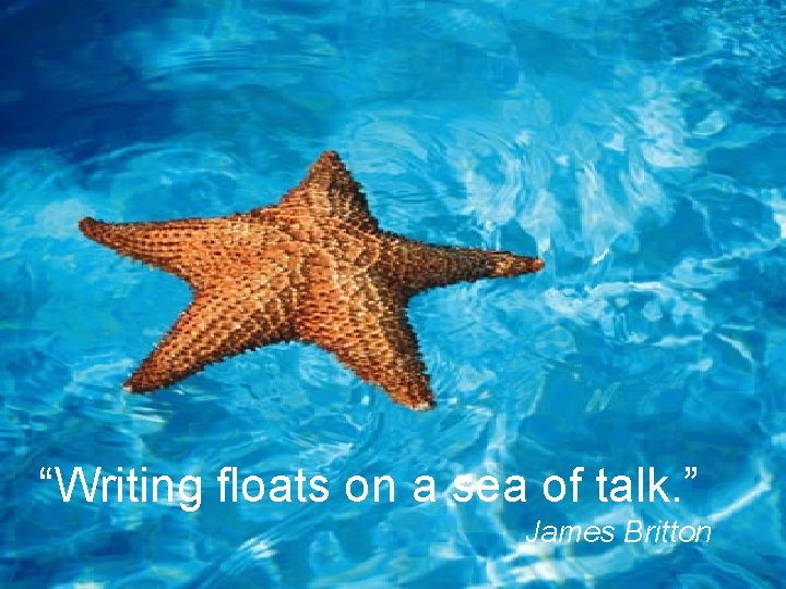 “Writing floats on a sea of talk. ” James Britton 