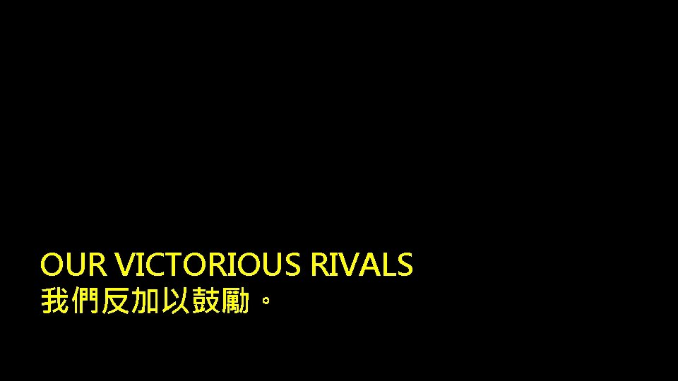 OUR VICTORIOUS RIVALS 我們反加以鼓勵。 