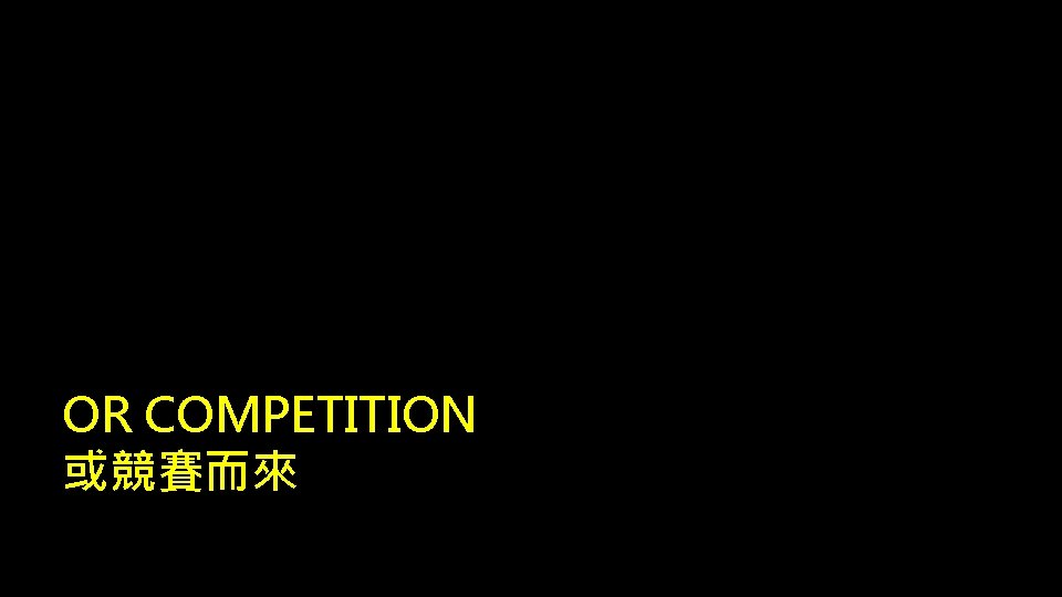 OR COMPETITION 或競賽而來 