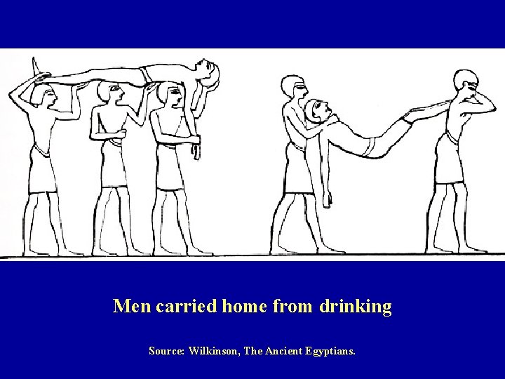 Men carried home from drinking Source: Wilkinson, The Ancient Egyptians. 