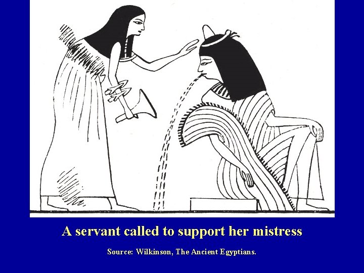 A servant called to support her mistress Source: Wilkinson, The Ancient Egyptians. 