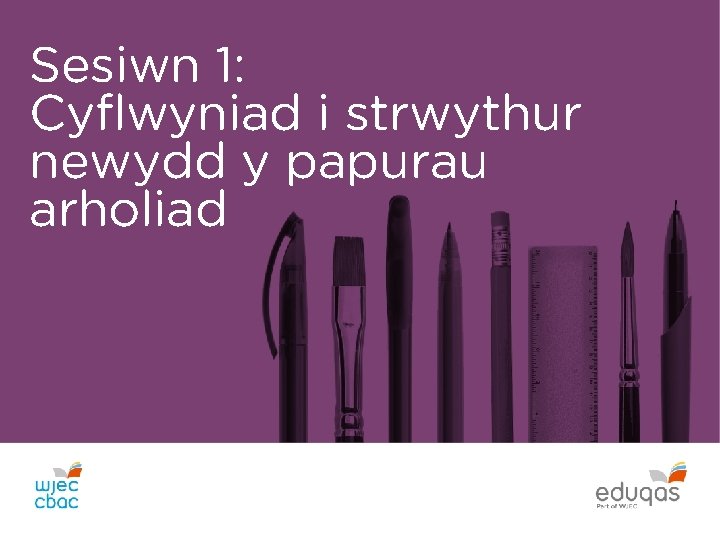 Sesiwn 1: Cyflwyniad i strwythur newydd y papurau arholiad Sesiwn 1: Cyflwyniad i strwythur newydd y papurau arholiad