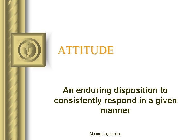 ATTITUDE An enduring disposition to consistently respond in a given manner Shrimal Jayathilake 