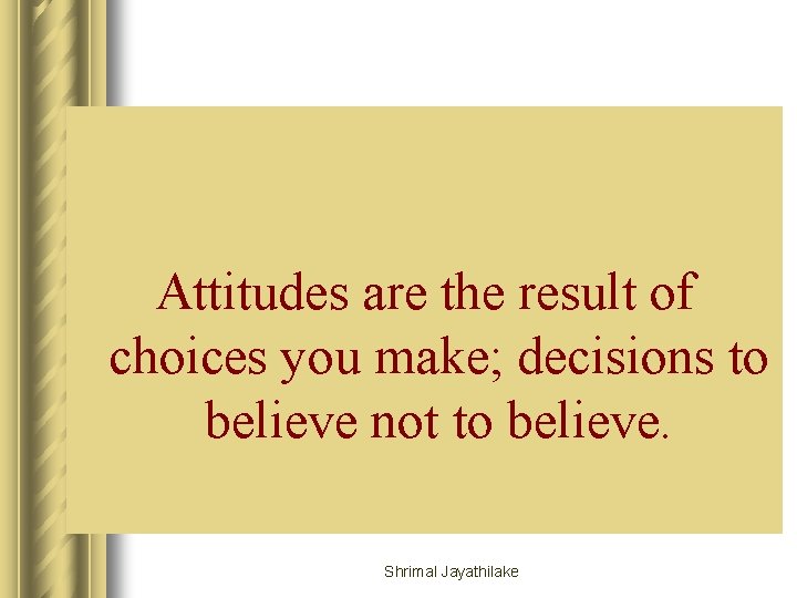 Attitudes are the result of choices you make; decisions to believe not to believe.