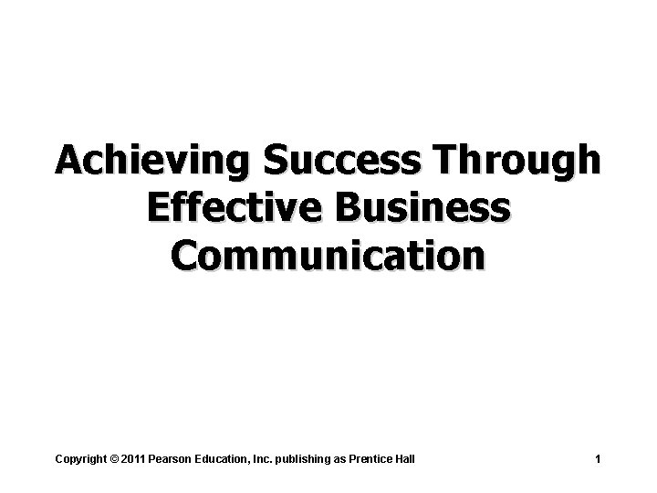 Achieving Success Through Effective Business Communication Copyright © 2011 Pearson Education, Inc. publishing as