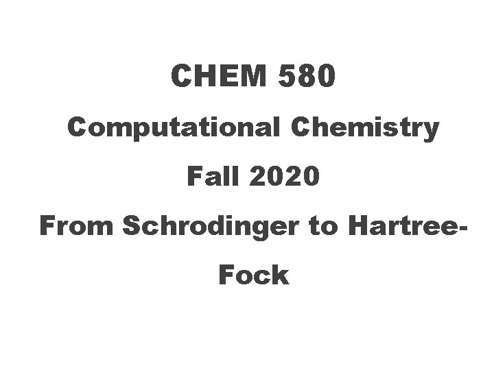 CHEM 580 Computational Chemistry Fall 2020 From Schrodinger to Hartree. Fock 