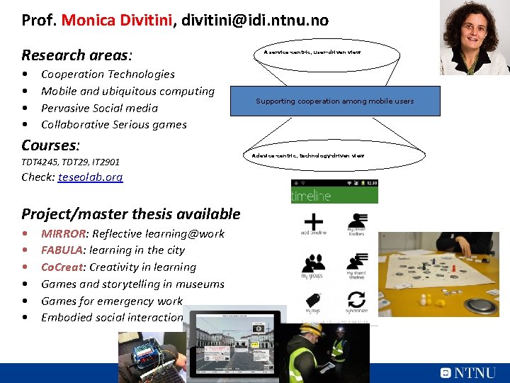 Prof. Monica Divitini, divitini@idi. ntnu. no Research areas: • • Cooperation Technologies Mobile and