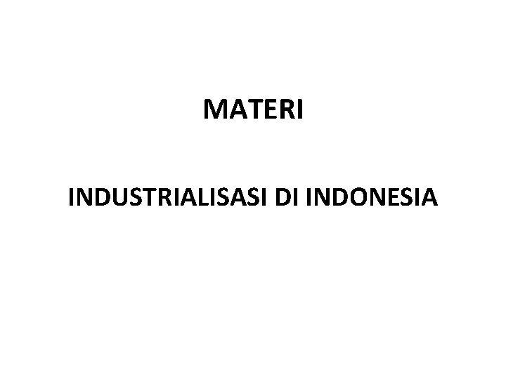 MATERI INDUSTRIALISASI DI INDONESIA MATERI INDUSTRIALISASI DI INDONESIA