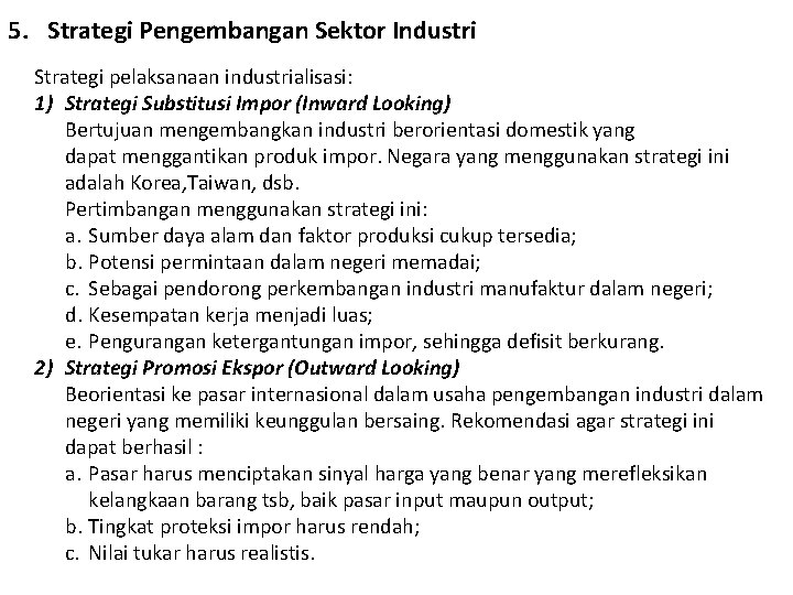 5. Strategi Pengembangan Sektor Industri Strategi pelaksanaan industrialisasi: 1) Strategi Substitusi Impor (Inward Looking) 5. Strategi Pengembangan Sektor Industri Strategi pelaksanaan industrialisasi: 1) Strategi Substitusi Impor (Inward Looking)