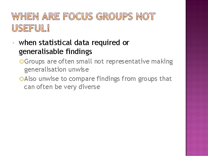  when statistical data required or generalisable findings Groups are often small not representative