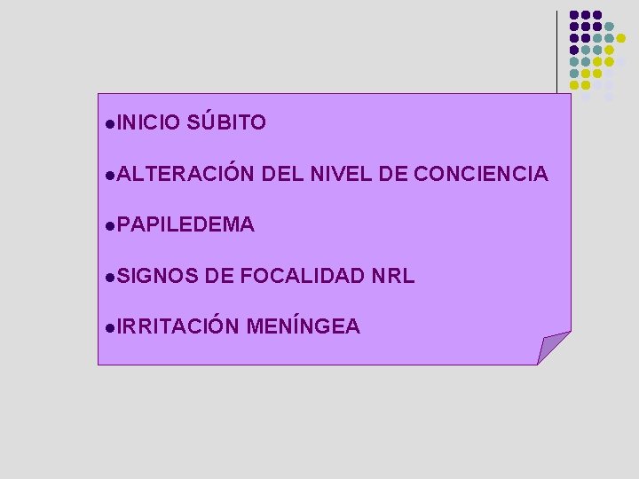 l. INICIO SÚBITO l. ALTERACIÓN DEL NIVEL DE CONCIENCIA l. PAPILEDEMA l. SIGNOS DE